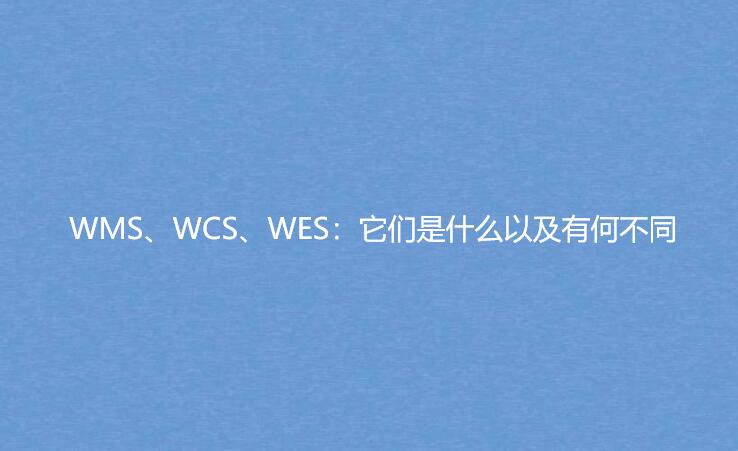 WMS、WCS、WES：它们是什么以及有何不同